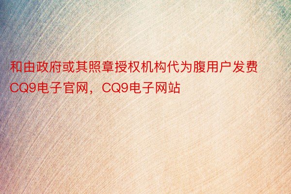 和由政府或其照章授权机构代为腹用户发费CQ9电子官网，CQ9电子网站