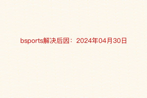 bsports解决后因：2024年04月30日