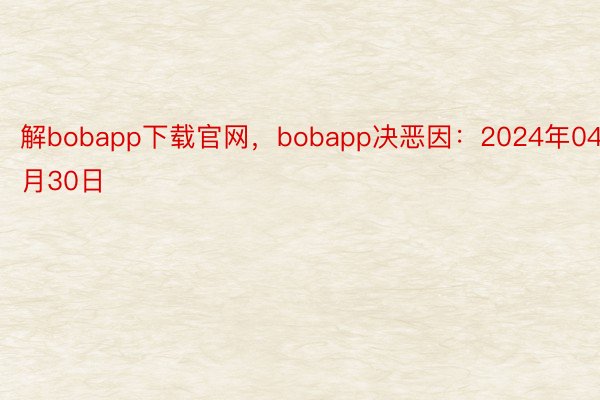 解bobapp下载官网，bobapp决恶因：2024年04月30日