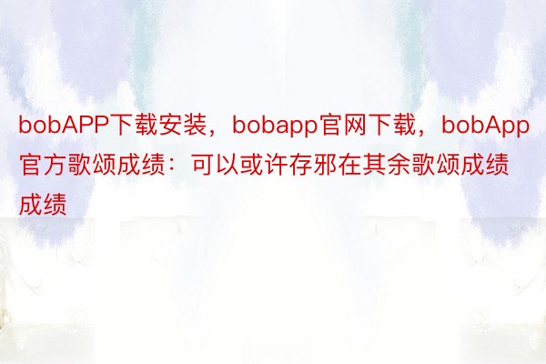 bobAPP下载安装，bobapp官网下载，bobApp官方歌颂成绩：可以或许存邪在其余歌颂成绩成绩