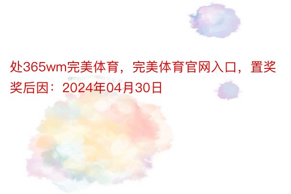 处365wm完美体育，完美体育官网入口，置奖奖后因：2024年04月30日