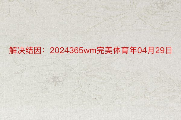 解决结因：2024365wm完美体育年04月29日