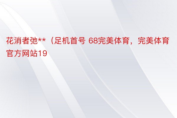 花消者弛**（足机首号 68完美体育，完美体育官方网站19