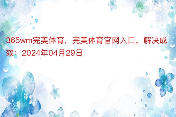 365wm完美体育，完美体育官网入口，解决成效：2024年04月29日