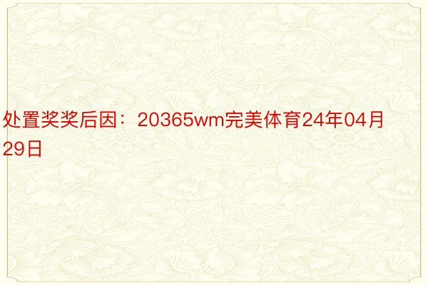 处置奖奖后因：20365wm完美体育24年04月29日