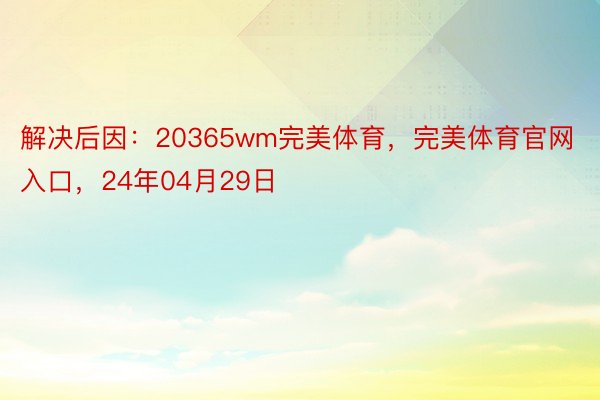 解决后因：20365wm完美体育，完美体育官网入口，24年04月29日