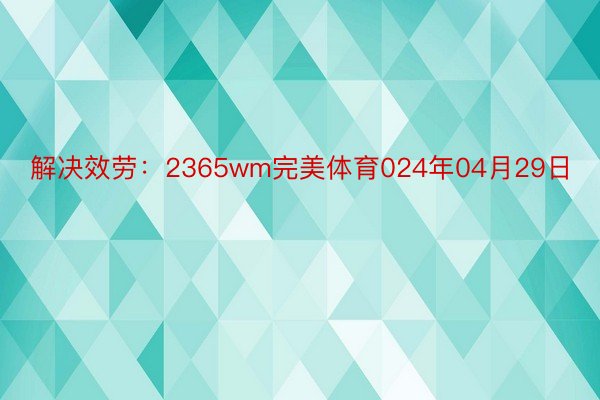 解决效劳：2365wm完美体育024年04月29日