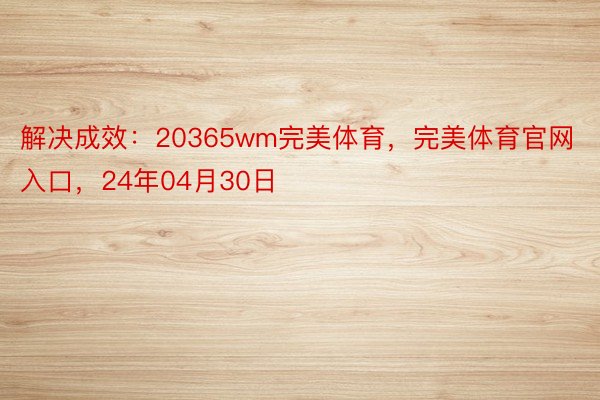 解决成效：20365wm完美体育，完美体育官网入口，24年04月30日