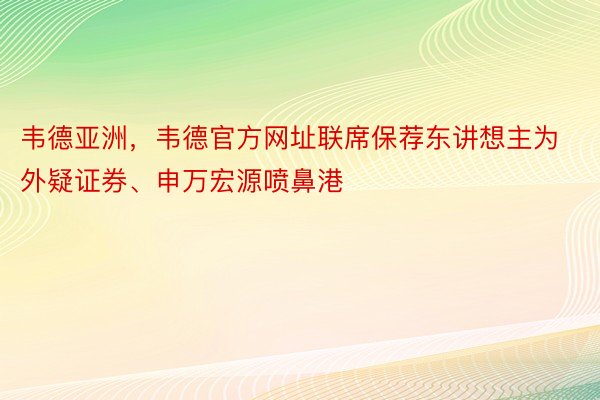 韦德亚洲，韦德官方网址联席保荐东讲想主为外疑证券、申万宏源喷鼻港