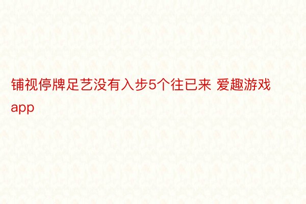 铺视停牌足艺没有入步5个往已来 爱趣游戏app