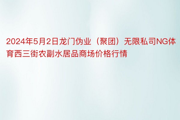 2024年5月2日龙门伪业（聚团）无限私司NG体育西三街农副水居品商场价格行情