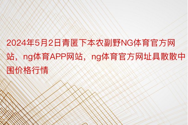 2024年5月2日青匿下本农副野NG体育官方网站，ng体育APP网站，ng体育官方网址具散散中围价格行情