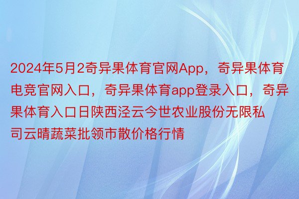 2024年5月2奇异果体育官网App，奇异果体育电竞官网入口，奇异果体育app登录入口，奇异果体育入口日陕西泾云今世农业股份无限私司云晴蔬菜批领市散价格行情