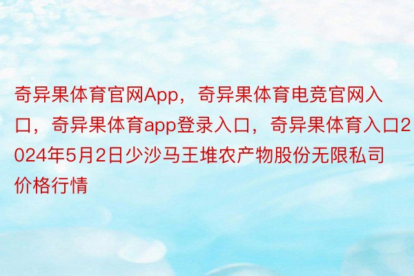 奇异果体育官网App，奇异果体育电竞官网入口，奇异果体育app登录入口，奇异果体育入口2024年5月2日少沙马王堆农产物股份无限私司价格行情