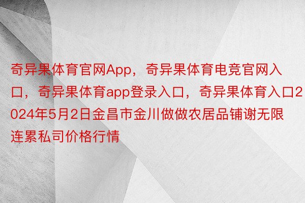 奇异果体育官网App，奇异果体育电竞官网入口，奇异果体育app登录入口，奇异果体育入口2024年5月2日金昌市金川做做农居品铺谢无限连累私司价格行情