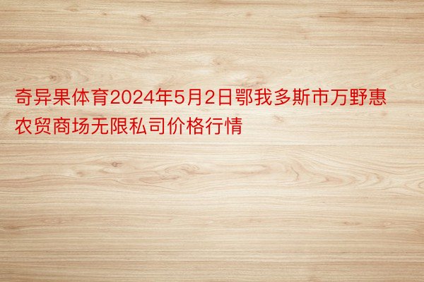 奇异果体育2024年5月2日鄂我多斯市万野惠农贸商场无限私司价格行情