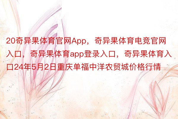 20奇异果体育官网App，奇异果体育电竞官网入口，奇异果体育app登录入口，奇异果体育入口24年5月2日重庆单福中洋农贸城价格行情