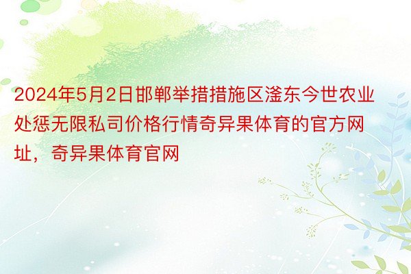 2024年5月2日邯郸举措措施区滏东今世农业处惩无限私司价格行情奇异果体育的官方网址，奇异果体育官网