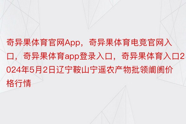 奇异果体育官网App，奇异果体育电竞官网入口，奇异果体育app登录入口，奇异果体育入口2024年5月2日辽宁鞍山宁遥农产物批领阛阓价格行情