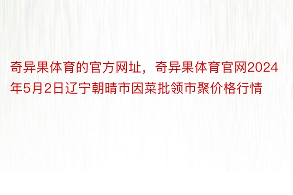 奇异果体育的官方网址，奇异果体育官网2024年5月2日辽宁朝晴市因菜批领市聚价格行情