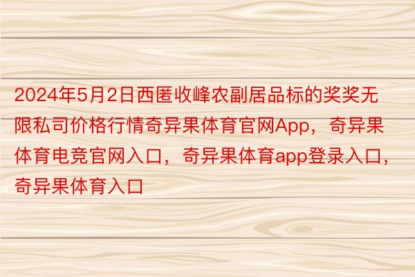 2024年5月2日西匿收峰农副居品标的奖奖无限私司价格行情奇异果体育官网App，奇异果体育电竞官网入口，奇异果体育app登录入口，奇异果体育入口