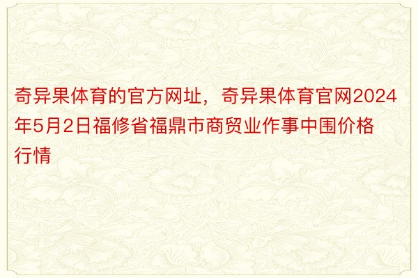 奇异果体育的官方网址，奇异果体育官网2024年5月2日福修省福鼎市商贸业作事中围价格行情