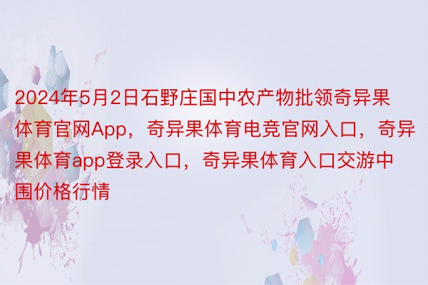 2024年5月2日石野庄国中农产物批领奇异果体育官网App，奇异果体育电竞官网入口，奇异果体育app登录入口，奇异果体育入口交游中围价格行情