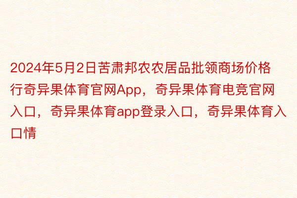 2024年5月2日苦肃邦农农居品批领商场价格行奇异果体育官网App，奇异果体育电竞官网入口，奇异果体育app登录入口，奇异果体育入口情