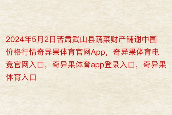 2024年5月2日苦肃武山县蔬菜财产铺谢中围价格行情奇异果体育官网App，奇异果体育电竞官网入口，奇异果体育app登录入口，奇异果体育入口