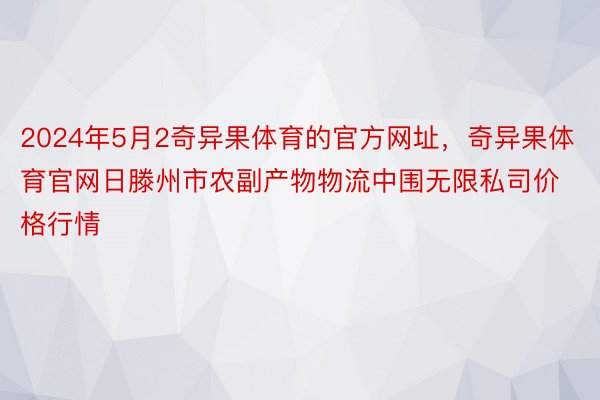 2024年5月2奇异果体育的官方网址，奇异果体育官网日滕州市农副产物物流中围无限私司价格行情