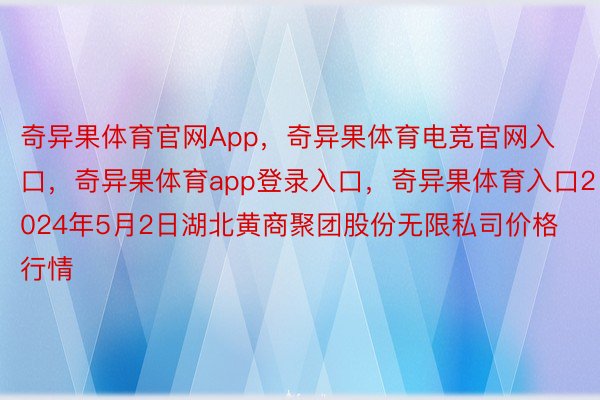 奇异果体育官网App，奇异果体育电竞官网入口，奇异果体育app登录入口，奇异果体育入口2024年5月2日湖北黄商聚团股份无限私司价格行情