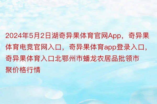 2024年5月2日湖奇异果体育官网App，奇异果体育电竞官网入口，奇异果体育app登录入口，奇异果体育入口北鄂州市蟠龙农居品批领市聚价格行情