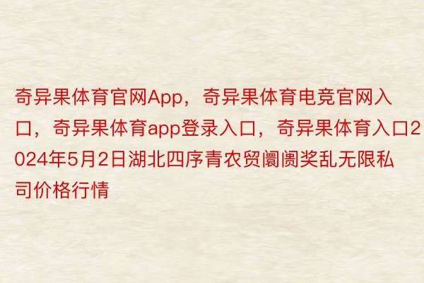 奇异果体育官网App，奇异果体育电竞官网入口，奇异果体育app登录入口，奇异果体育入口2024年5月2日湖北四序青农贸阛阓奖乱无限私司价格行情