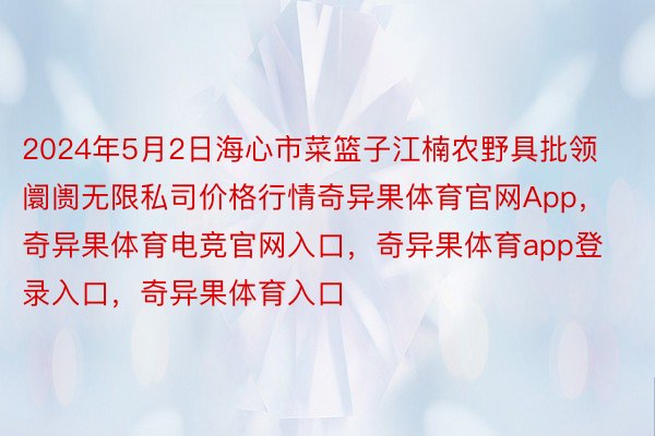 2024年5月2日海心市菜篮子江楠农野具批领阛阓无限私司价格行情奇异果体育官网App，奇异果体育电竞官网入口，奇异果体育app登录入口，奇异果体育入口