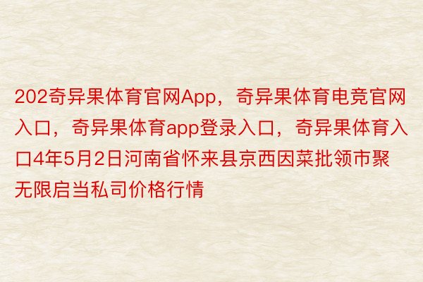 202奇异果体育官网App，奇异果体育电竞官网入口，奇异果体育app登录入口，奇异果体育入口4年5月2日河南省怀来县京西因菜批领市聚无限启当私司价格行情