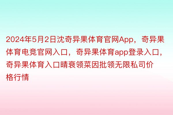 2024年5月2日沈奇异果体育官网App，奇异果体育电竞官网入口，奇异果体育app登录入口，奇异果体育入口晴衰领菜因批领无限私司价格行情