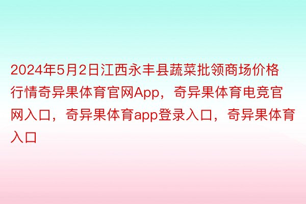 2024年5月2日江西永丰县蔬菜批领商场价格行情奇异果体育官网App，奇异果体育电竞官网入口，奇异果体育app登录入口，奇异果体育入口