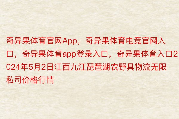 奇异果体育官网App，奇异果体育电竞官网入口，奇异果体育app登录入口，奇异果体育入口2024年5月2日江西九江琵琶湖农野具物流无限私司价格行情