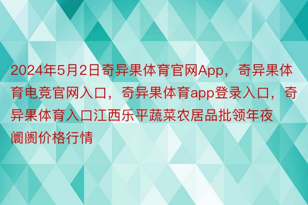 2024年5月2日奇异果体育官网App，奇异果体育电竞官网入口，奇异果体育app登录入口，奇异果体育入口江西乐平蔬菜农居品批领年夜阛阓价格行情