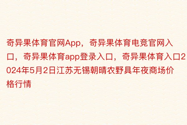 奇异果体育官网App，奇异果体育电竞官网入口，奇异果体育app登录入口，奇异果体育入口2024年5月2日江苏无锡朝晴农野具年夜商场价格行情