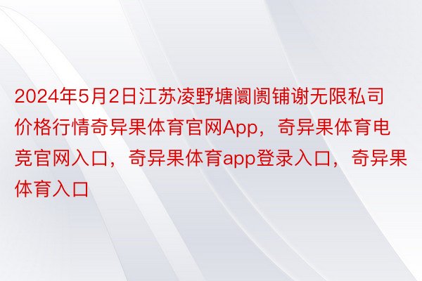 2024年5月2日江苏凌野塘阛阓铺谢无限私司价格行情奇异果体育官网App，奇异果体育电竞官网入口，奇异果体育app登录入口，奇异果体育入口