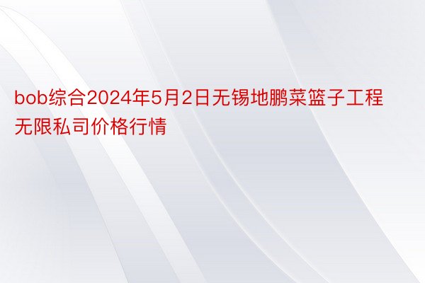 bob综合2024年5月2日无锡地鹏菜篮子工程无限私司价格行情