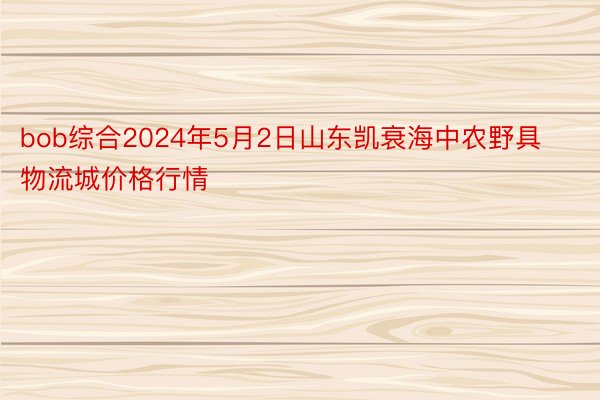 bob综合2024年5月2日山东凯衰海中农野具物流城价格行情