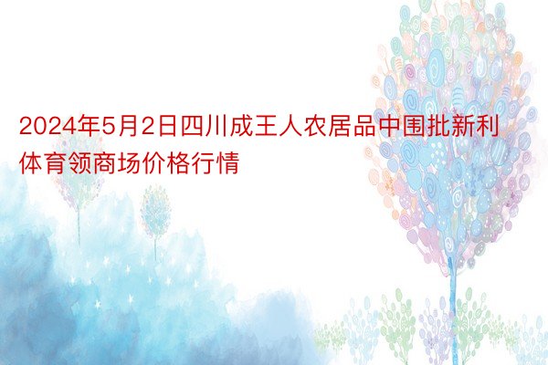 2024年5月2日四川成王人农居品中围批新利体育领商场价格行情