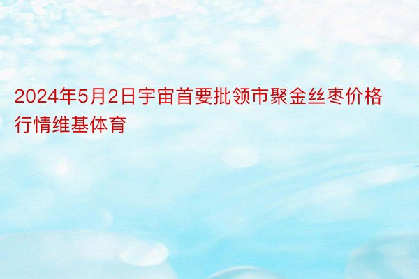 2024年5月2日宇宙首要批领市聚金丝枣价格行情维基体育