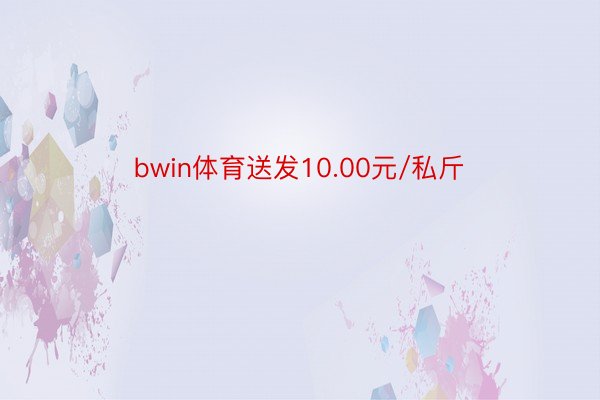 bwin体育送发10.00元/私斤