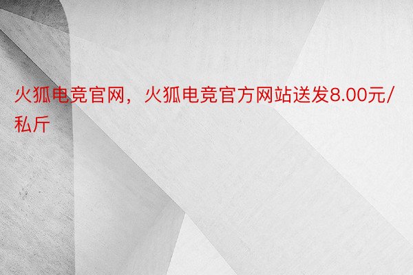 火狐电竞官网，火狐电竞官方网站送发8.00元/私斤