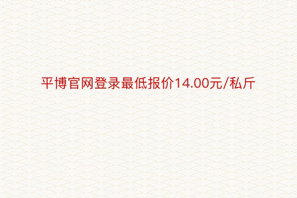 平博官网登录最低报价14.00元/私斤