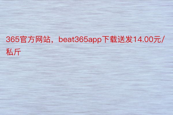 365官方网站，beat365app下载送发14.00元/私斤