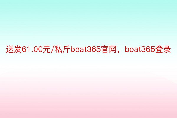 送发61.00元/私斤beat365官网，beat365登录